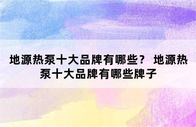 地源热泵十大品牌有哪些？ 地源热泵十大品牌有哪些牌子